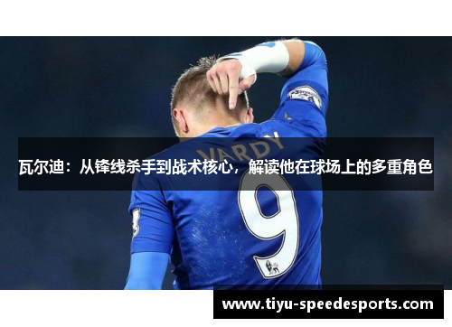 瓦尔迪：从锋线杀手到战术核心，解读他在球场上的多重角色